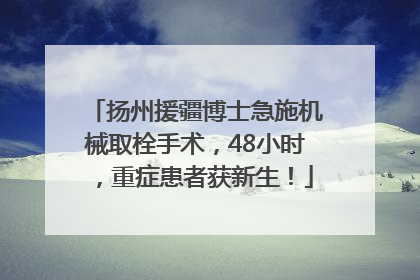 扬州援疆博士急施机械取栓手术，48小时，重症患者获新生！