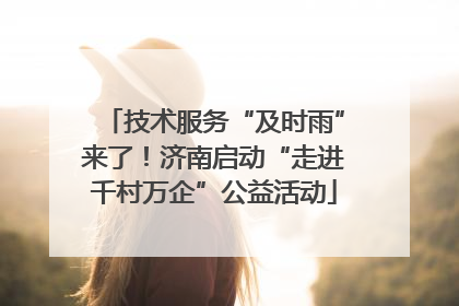 技术服务“及时雨”来了！济南启动“走进千村万企”公益活动