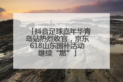 抖音足球嘉年华青岛站热烈收官，京东618山东国补活动继续“燃”