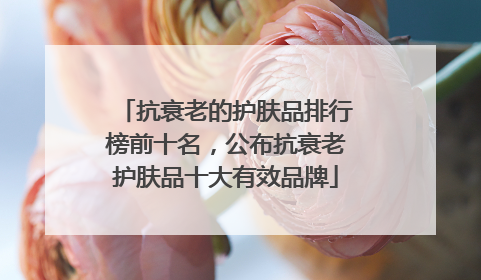 抗衰老的护肤品排行榜前十名，公布抗衰老护肤品十大有效品牌