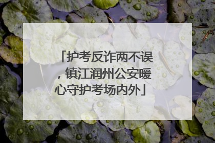 护考反诈两不误，镇江润州公安暖心守护考场内外