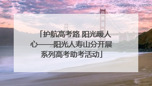 护航高考路 阳光暖人心——阳光人寿山分开展系列高考助考活动