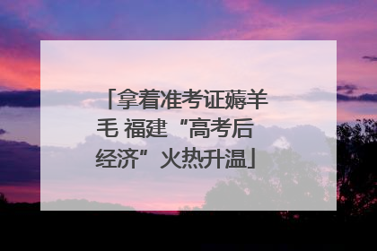 拿着准考证薅羊毛 福建“高考后经济”火热升温