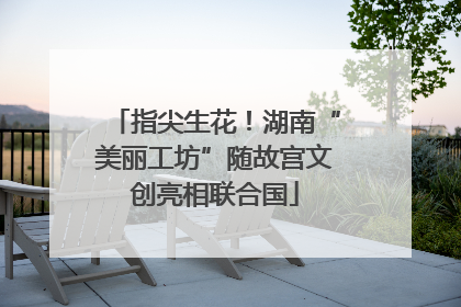 指尖生花！湖南“美丽工坊”随故宫文创亮相联合国