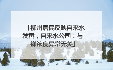 柳州居民反映自来水发黄，自来水公司：与锑浓度异常无关