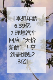李想年薪6.39亿？理想汽车回应“天价薪酬”！拿到需倒贴2.3亿