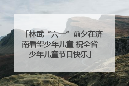 林武“六一”前夕在济南看望少年儿童 祝全省少年儿童节日快乐