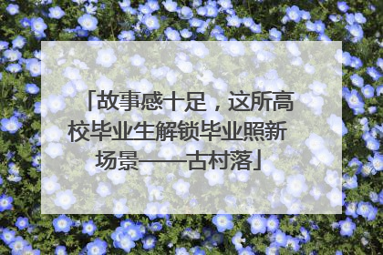 故事感十足，这所高校毕业生解锁毕业照新场景——古村落