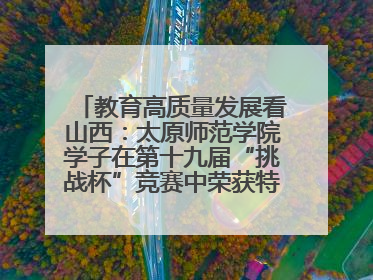 教育高质量发展看山西：太原师范学院学子在第十九届“挑战杯”竞赛中荣获特等奖两项