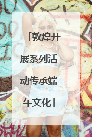 敦煌开展系列活动传承端午文化