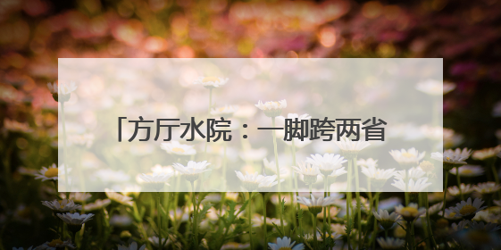 方厅水院：一脚跨两省，15分钟跑遍长三角