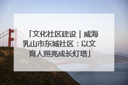 文化社区建设｜威海乳山市东城社区：以文育人照亮成长灯塔