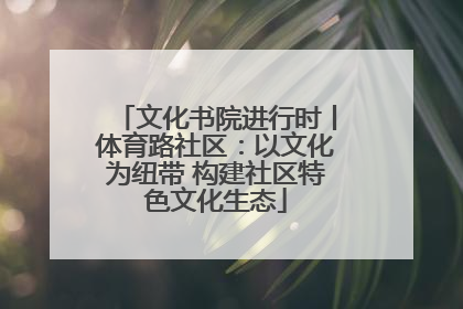 文化书院进行时丨体育路社区：以文化为纽带 构建社区特色文化生态