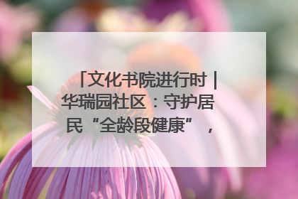 文化书院进行时｜华瑞园社区：守护居民“全龄段健康”，“圈”出幸福感