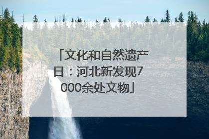 文化和自然遗产日：河北新发现7000余处文物