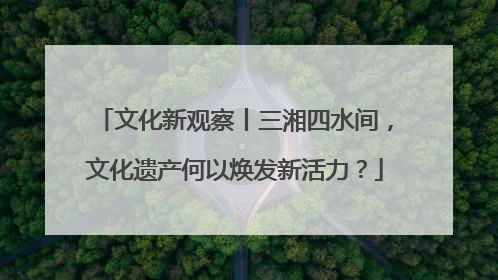 文化新观察丨三湘四水间，文化遗产何以焕发新活力？