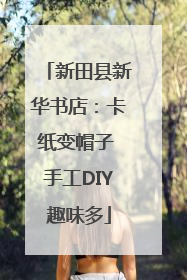 新田县新华书店：卡纸变帽子 手工DIY趣味多