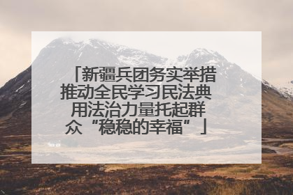 新疆兵团务实举措推动全民学习民法典 用法治力量托起群众“稳稳的幸福”