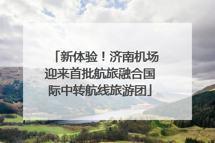 新体验！济南机场迎来首批航旅融合国际中转航线旅游团