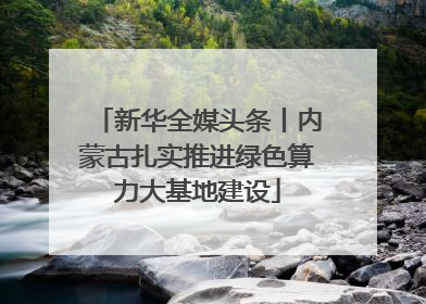 新华全媒头条丨内蒙古扎实推进绿色算力大基地建设