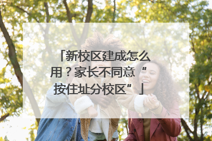 新校区建成怎么用？家长不同意“按住址分校区”
