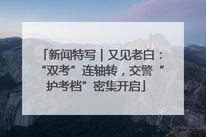 新闻特写｜又见老白：“双考”连轴转，交警“护考档”密集开启