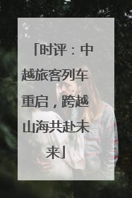 时评：中越旅客列车重启，跨越山海共赴未来