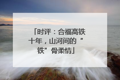 时评：合福高铁十年，山河间的“铁”骨柔情