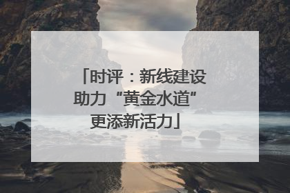 时评：新线建设助力“黄金水道”更添新活力