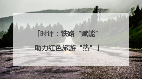 时评：铁路“赋能” 助力红色旅游“热”