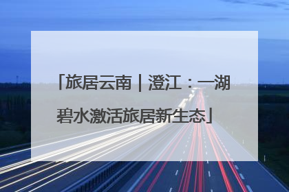 旅居云南｜澄江：一湖碧水激活旅居新生态