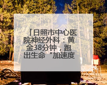 日照市中心医院神经外科：黄金38分钟，跑出生命“加速度”！