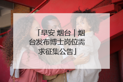 早安 烟台｜烟台发布博士岗位需求征集公告