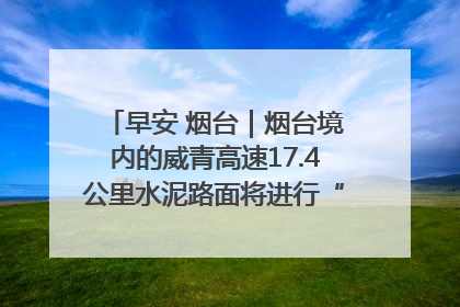 早安 烟台｜烟台境内的威青高速17.4公里水泥路面将进行“白改黑”改造