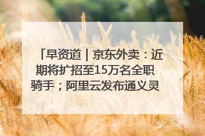 早资道｜京东外卖：近期将扩招至15万名全职骑手；阿里云发布通义灵码AI IDE