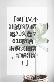 显白又不油腻的防晒霜怎么选？618防晒霜购买指南，新鲜出炉！