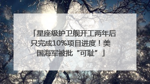 星座级护卫舰开工两年后只完成10%项目进度！美国海军被批“可耻”
