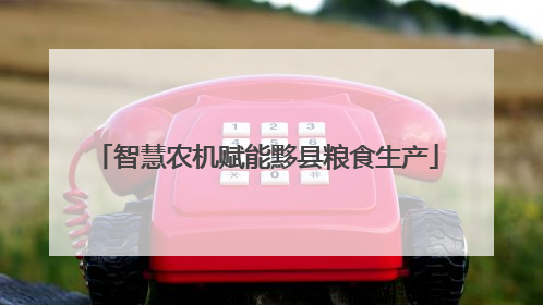 智慧农机赋能黟县粮食生产