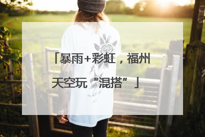 暴雨+彩虹，福州天空玩“混搭”