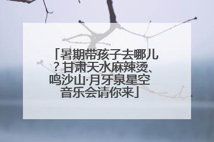 暑期带孩子去哪儿？甘肃天水麻辣烫、鸣沙山·月牙泉星空音乐会请你来