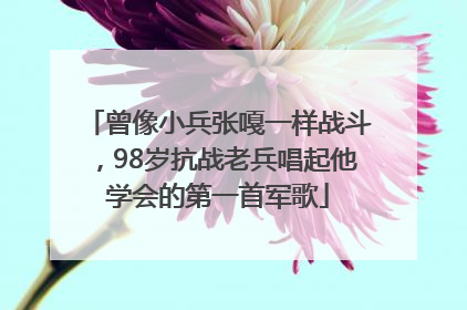 曾像小兵张嘎一样战斗，98岁抗战老兵唱起他学会的第一首军歌
