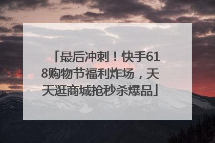 最后冲刺！快手618购物节福利炸场，天天逛商城抢秒杀爆品