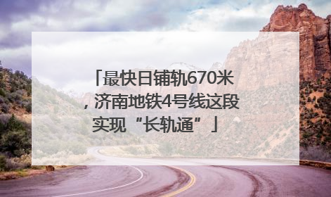 最快日铺轨670米，济南地铁4号线这段实现“长轨通”