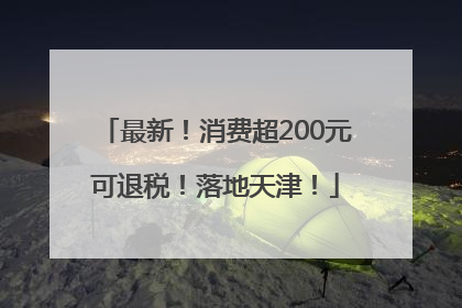 最新！消费超200元可退税！落地天津！