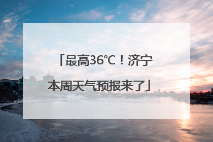 最高36℃！济宁本周天气预报来了