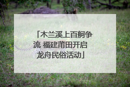木兰溪上百舸争流 福建莆田开启龙舟民俗活动