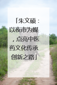朱文硕：以夜市为媒，点亮中医药文化传承创新之路