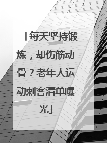 每天坚持锻炼，却伤筋动骨？老年人运动刺客清单曝光