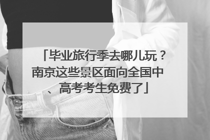 毕业旅行季去哪儿玩？南京这些景区面向全国中、高考考生免费了