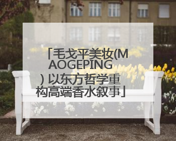 毛戈平美妆(MAOGEPING) 以东方哲学重构高端香水叙事